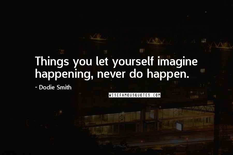 Dodie Smith Quotes: Things you let yourself imagine happening, never do happen.