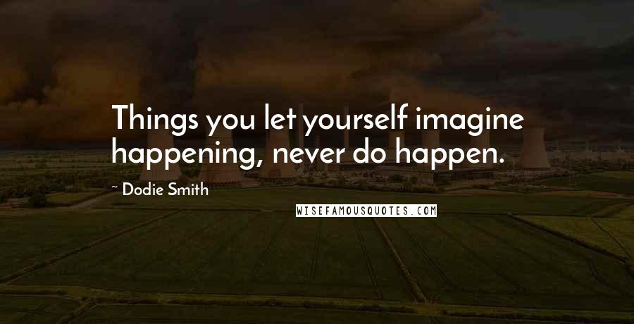 Dodie Smith Quotes: Things you let yourself imagine happening, never do happen.