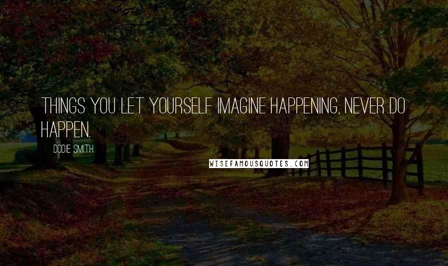 Dodie Smith Quotes: Things you let yourself imagine happening, never do happen.