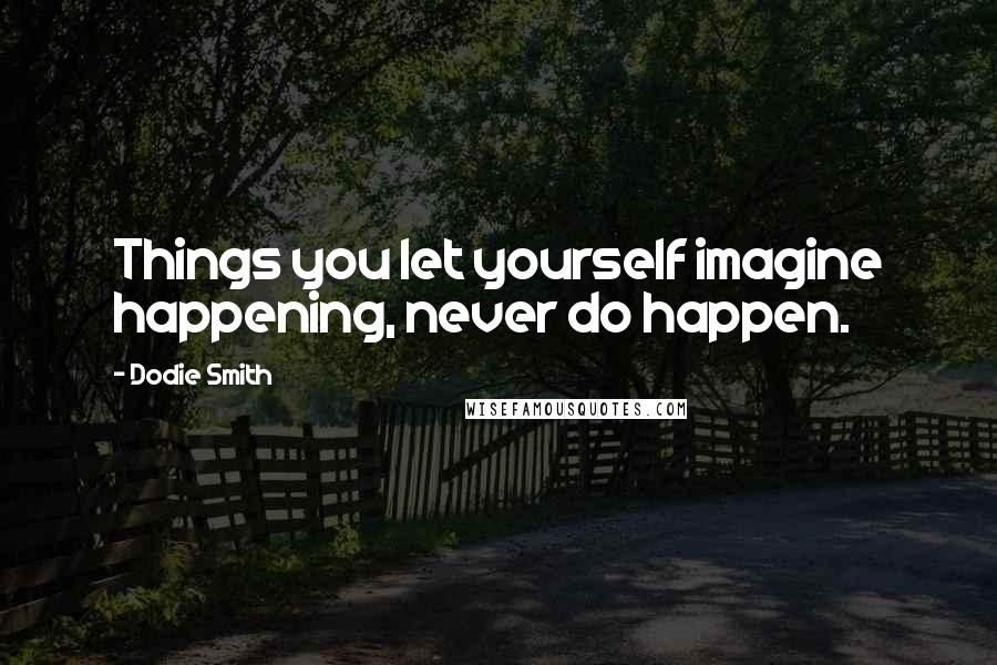 Dodie Smith Quotes: Things you let yourself imagine happening, never do happen.