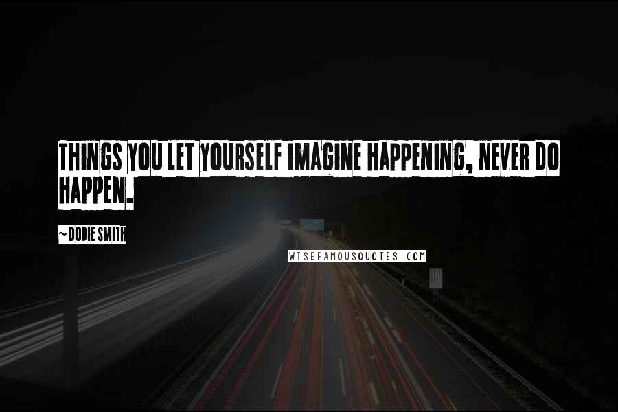 Dodie Smith Quotes: Things you let yourself imagine happening, never do happen.