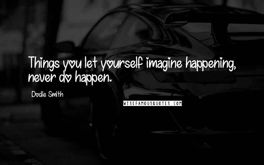 Dodie Smith Quotes: Things you let yourself imagine happening, never do happen.
