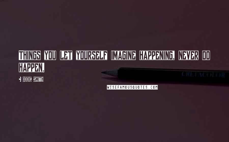 Dodie Smith Quotes: Things you let yourself imagine happening, never do happen.