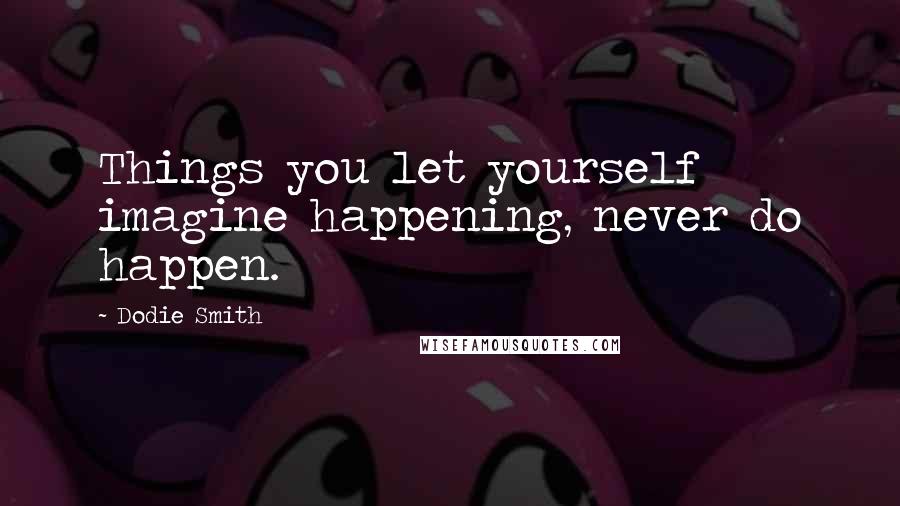 Dodie Smith Quotes: Things you let yourself imagine happening, never do happen.