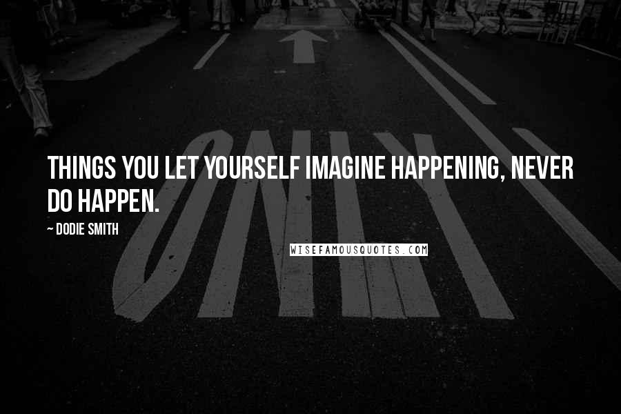 Dodie Smith Quotes: Things you let yourself imagine happening, never do happen.