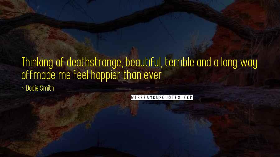 Dodie Smith Quotes: Thinking of deathstrange, beautiful, terrible and a long way offmade me feel happier than ever.