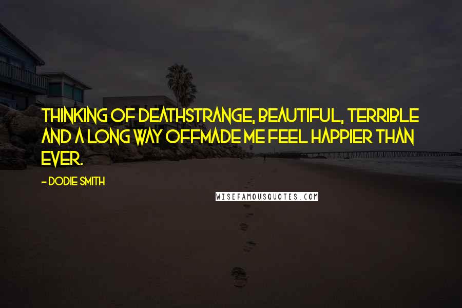 Dodie Smith Quotes: Thinking of deathstrange, beautiful, terrible and a long way offmade me feel happier than ever.