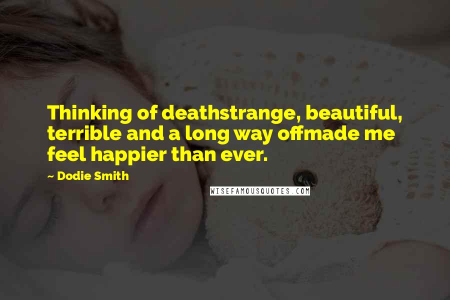 Dodie Smith Quotes: Thinking of deathstrange, beautiful, terrible and a long way offmade me feel happier than ever.