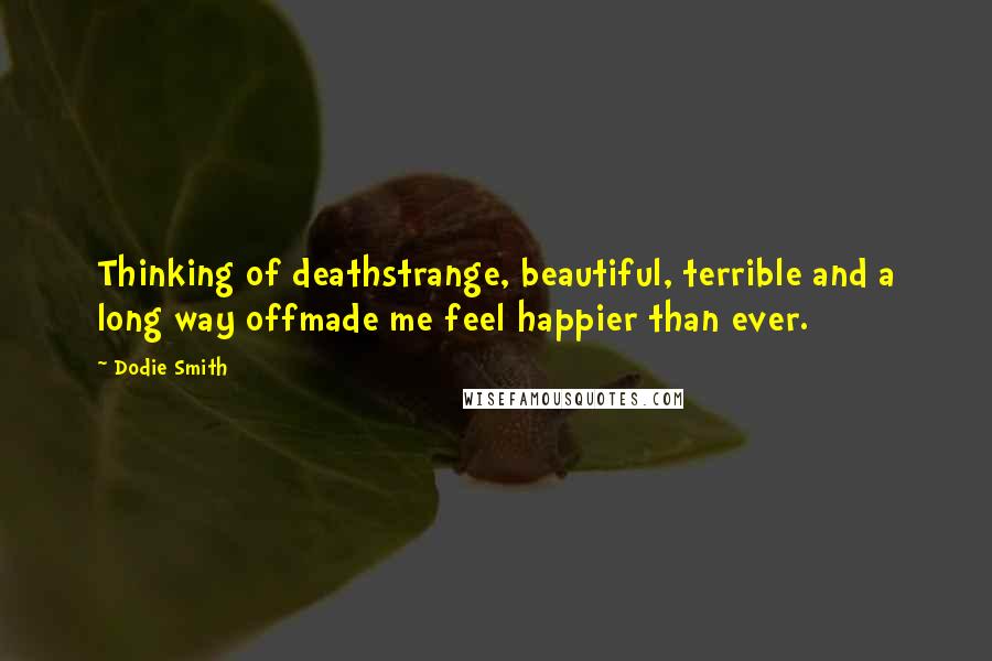 Dodie Smith Quotes: Thinking of deathstrange, beautiful, terrible and a long way offmade me feel happier than ever.