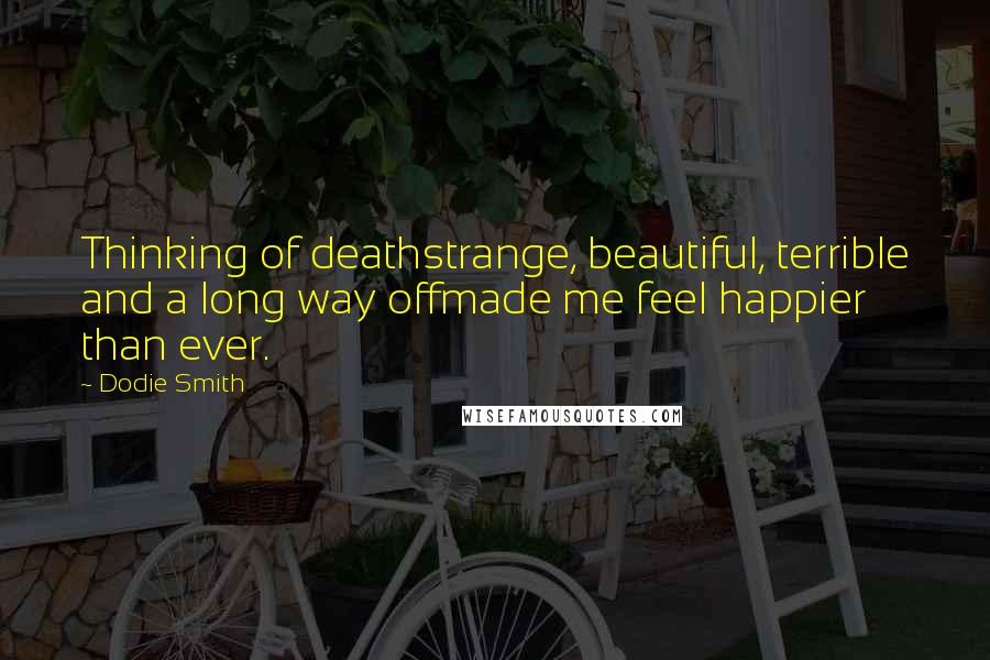 Dodie Smith Quotes: Thinking of deathstrange, beautiful, terrible and a long way offmade me feel happier than ever.