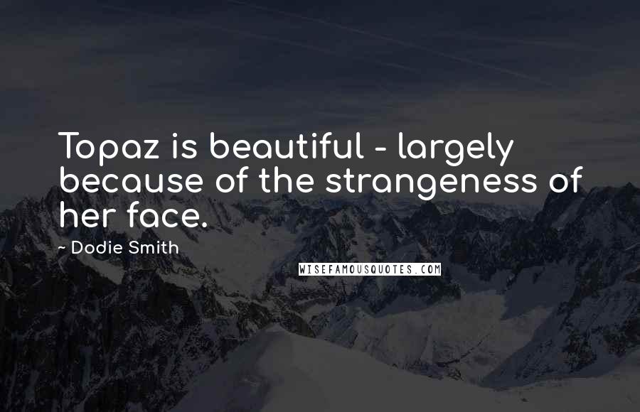 Dodie Smith Quotes: Topaz is beautiful - largely because of the strangeness of her face.