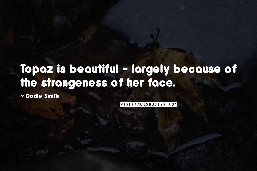 Dodie Smith Quotes: Topaz is beautiful - largely because of the strangeness of her face.