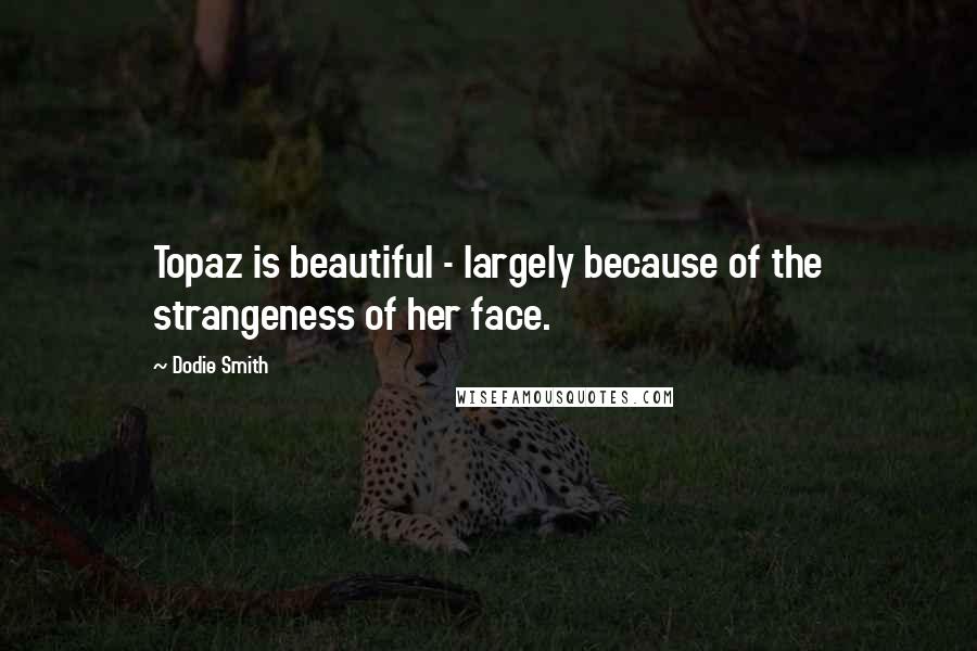 Dodie Smith Quotes: Topaz is beautiful - largely because of the strangeness of her face.