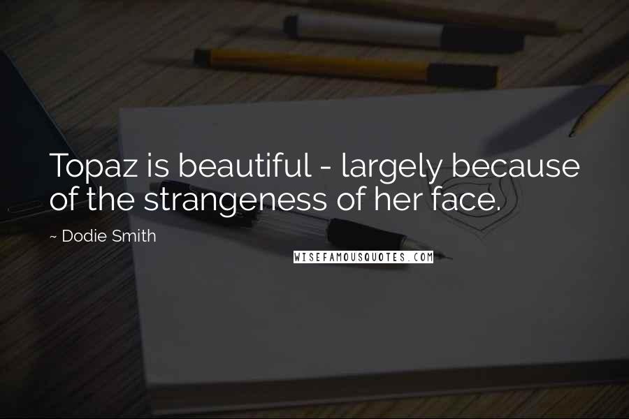 Dodie Smith Quotes: Topaz is beautiful - largely because of the strangeness of her face.