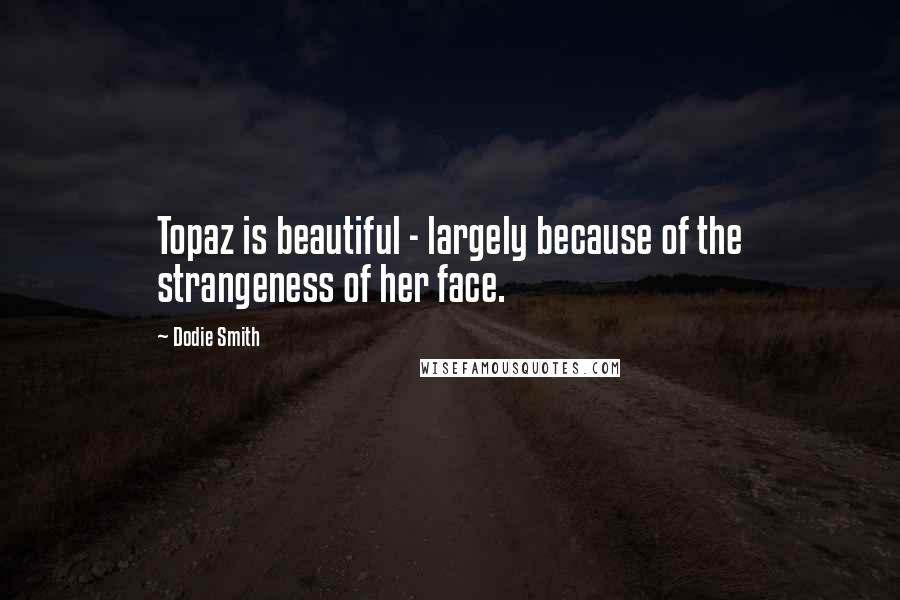 Dodie Smith Quotes: Topaz is beautiful - largely because of the strangeness of her face.