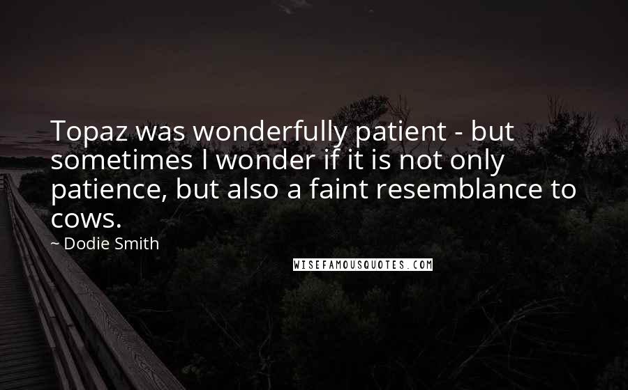 Dodie Smith Quotes: Topaz was wonderfully patient - but sometimes I wonder if it is not only patience, but also a faint resemblance to cows.
