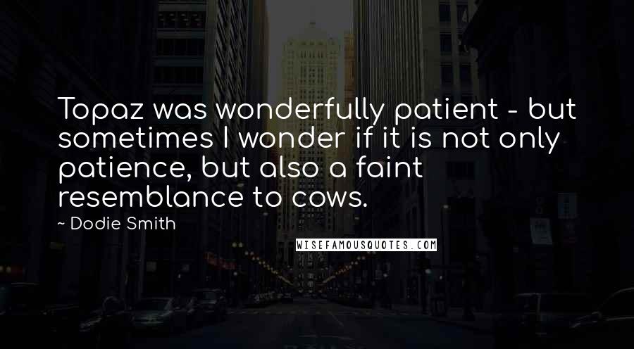 Dodie Smith Quotes: Topaz was wonderfully patient - but sometimes I wonder if it is not only patience, but also a faint resemblance to cows.
