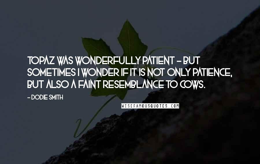 Dodie Smith Quotes: Topaz was wonderfully patient - but sometimes I wonder if it is not only patience, but also a faint resemblance to cows.