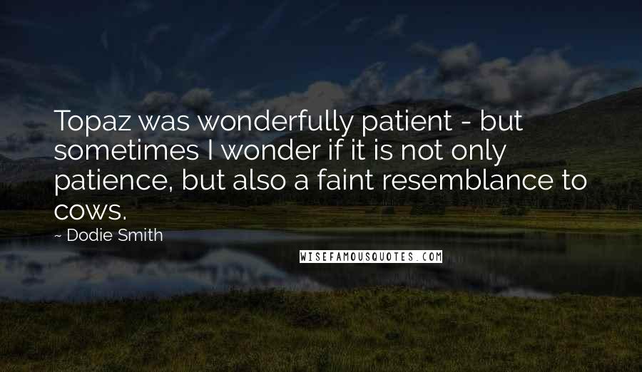Dodie Smith Quotes: Topaz was wonderfully patient - but sometimes I wonder if it is not only patience, but also a faint resemblance to cows.