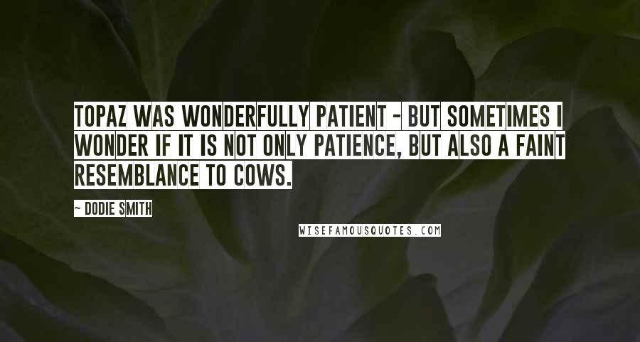 Dodie Smith Quotes: Topaz was wonderfully patient - but sometimes I wonder if it is not only patience, but also a faint resemblance to cows.