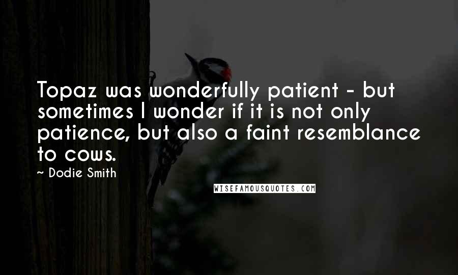 Dodie Smith Quotes: Topaz was wonderfully patient - but sometimes I wonder if it is not only patience, but also a faint resemblance to cows.