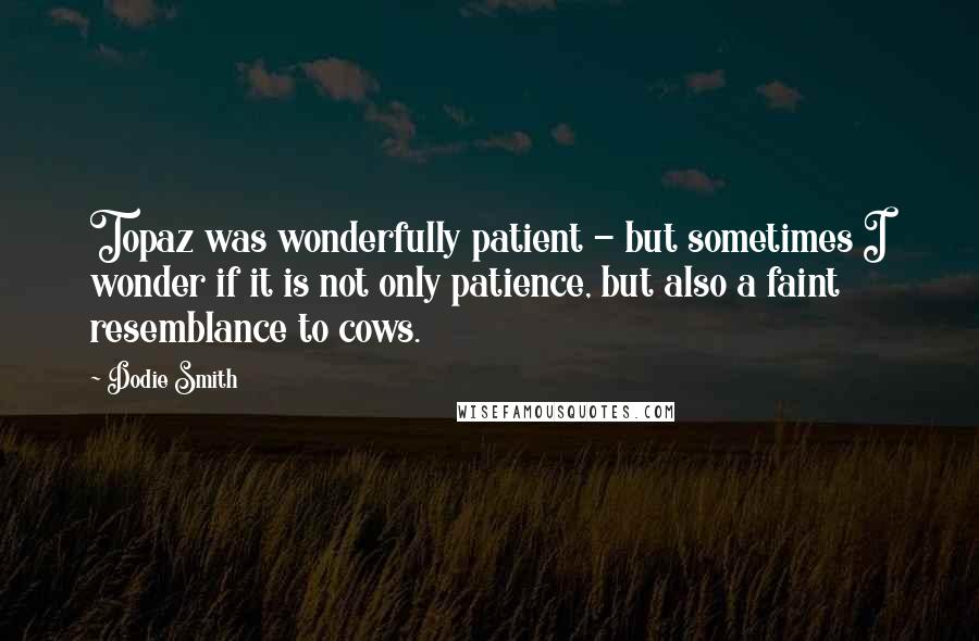 Dodie Smith Quotes: Topaz was wonderfully patient - but sometimes I wonder if it is not only patience, but also a faint resemblance to cows.