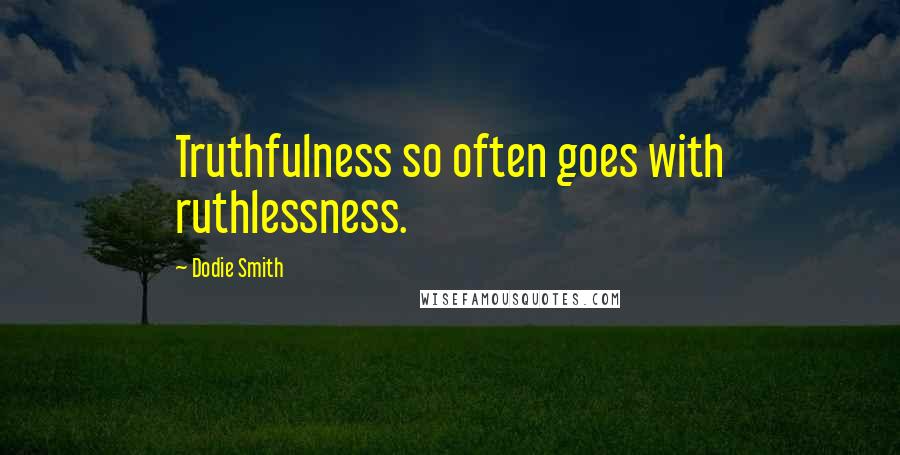 Dodie Smith Quotes: Truthfulness so often goes with ruthlessness.