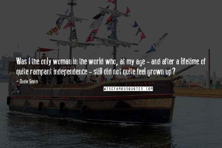 Dodie Smith Quotes: Was I the only woman in the world who, at my age - and after a lifetime of quite rampant independence - still did not quite feel grown up?
