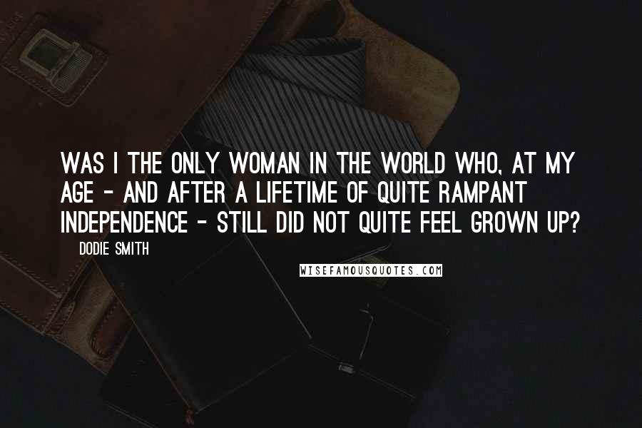 Dodie Smith Quotes: Was I the only woman in the world who, at my age - and after a lifetime of quite rampant independence - still did not quite feel grown up?