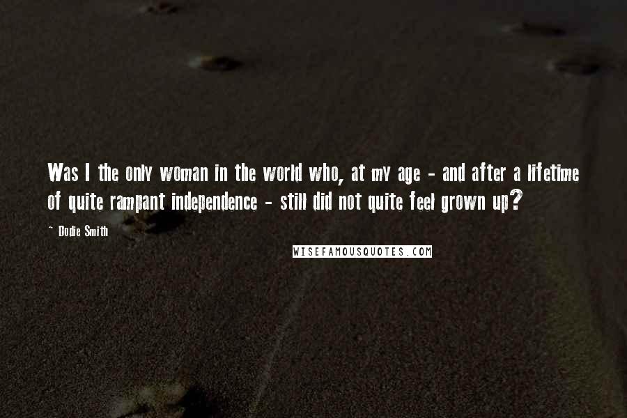 Dodie Smith Quotes: Was I the only woman in the world who, at my age - and after a lifetime of quite rampant independence - still did not quite feel grown up?