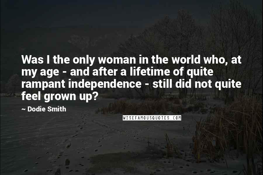 Dodie Smith Quotes: Was I the only woman in the world who, at my age - and after a lifetime of quite rampant independence - still did not quite feel grown up?