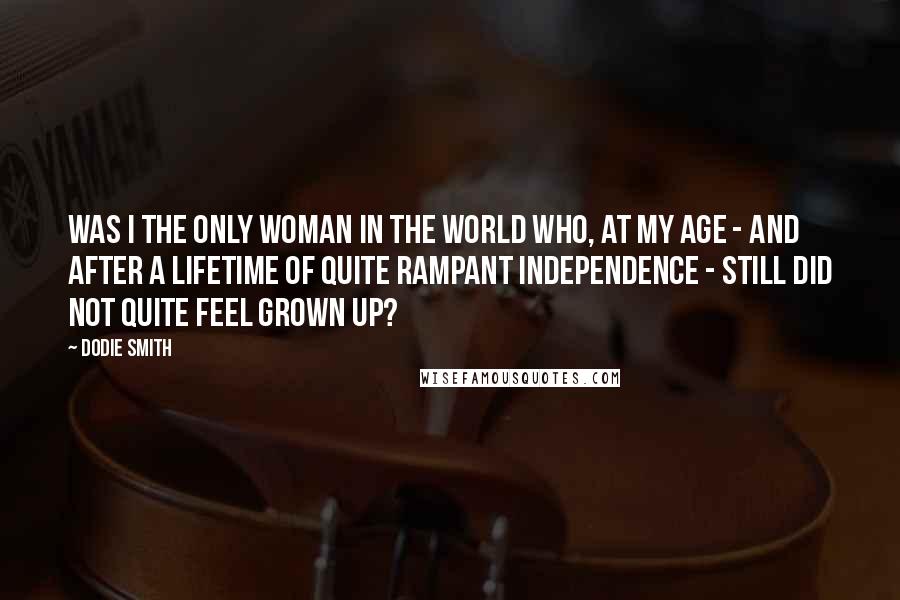 Dodie Smith Quotes: Was I the only woman in the world who, at my age - and after a lifetime of quite rampant independence - still did not quite feel grown up?