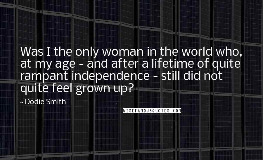 Dodie Smith Quotes: Was I the only woman in the world who, at my age - and after a lifetime of quite rampant independence - still did not quite feel grown up?