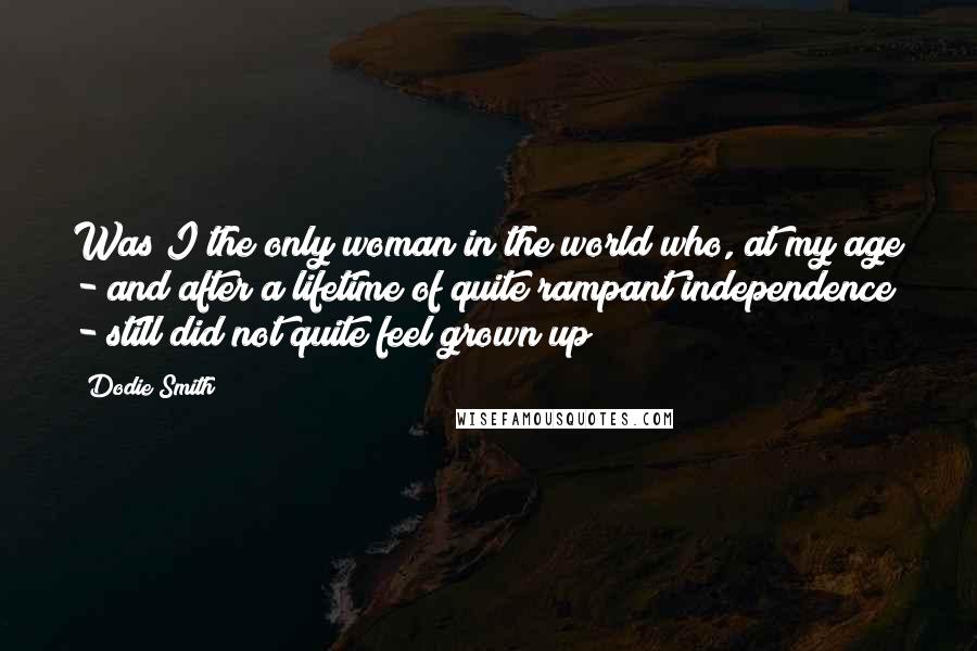 Dodie Smith Quotes: Was I the only woman in the world who, at my age - and after a lifetime of quite rampant independence - still did not quite feel grown up?
