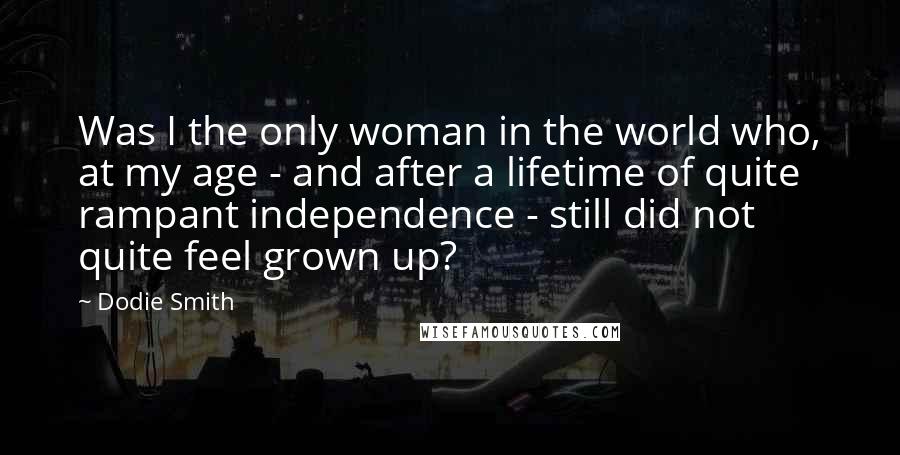 Dodie Smith Quotes: Was I the only woman in the world who, at my age - and after a lifetime of quite rampant independence - still did not quite feel grown up?