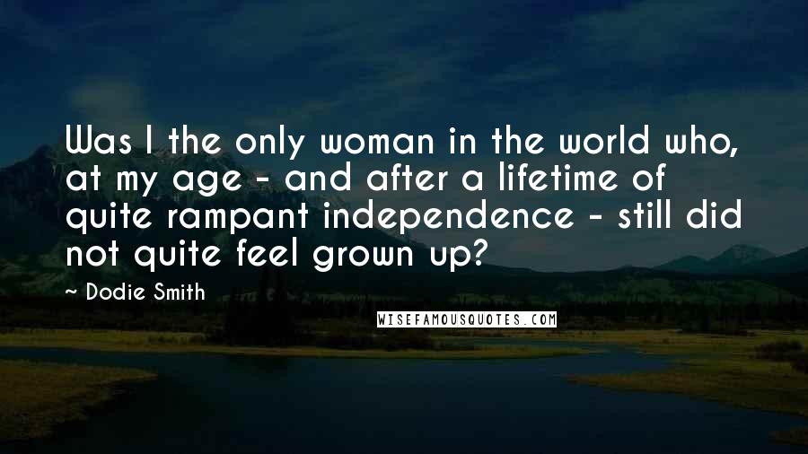 Dodie Smith Quotes: Was I the only woman in the world who, at my age - and after a lifetime of quite rampant independence - still did not quite feel grown up?
