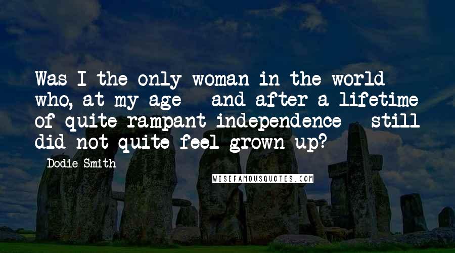 Dodie Smith Quotes: Was I the only woman in the world who, at my age - and after a lifetime of quite rampant independence - still did not quite feel grown up?