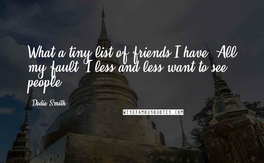 Dodie Smith Quotes: What a tiny list of friends I have! All my fault. I less and less want to see people.
