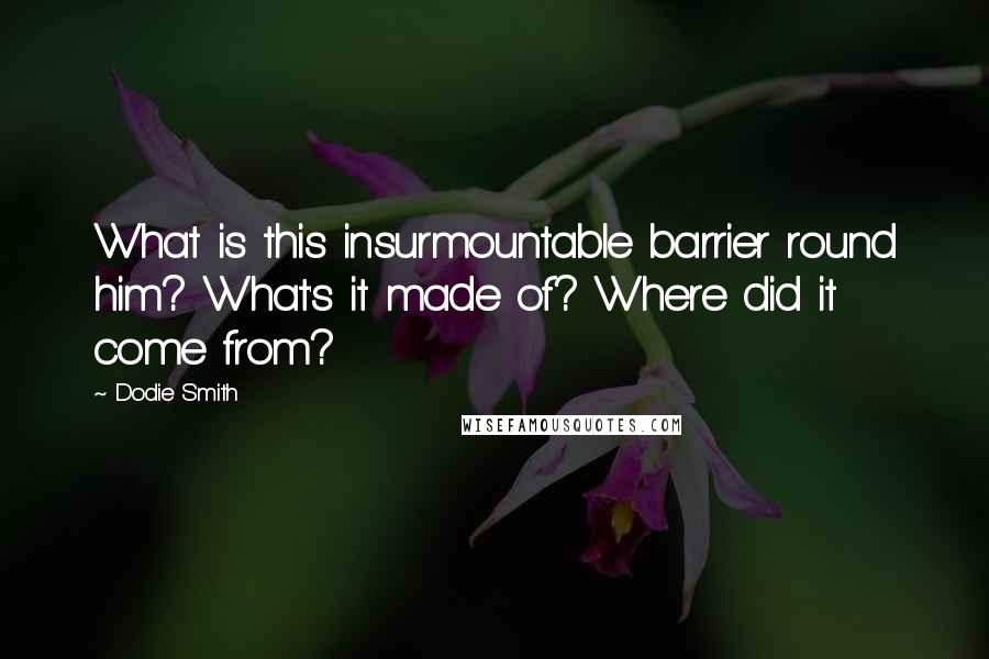 Dodie Smith Quotes: What is this insurmountable barrier round him? What's it made of? Where did it come from?