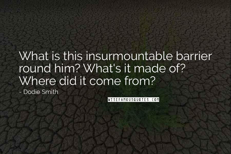 Dodie Smith Quotes: What is this insurmountable barrier round him? What's it made of? Where did it come from?