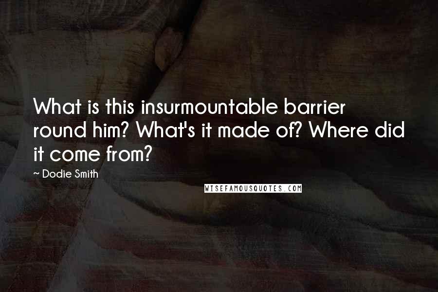 Dodie Smith Quotes: What is this insurmountable barrier round him? What's it made of? Where did it come from?