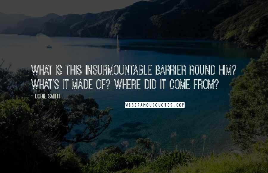 Dodie Smith Quotes: What is this insurmountable barrier round him? What's it made of? Where did it come from?