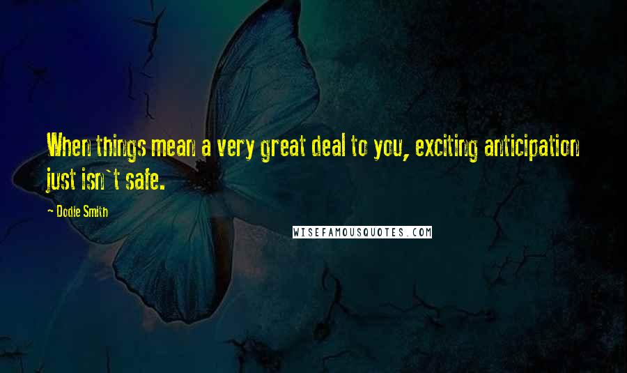 Dodie Smith Quotes: When things mean a very great deal to you, exciting anticipation just isn't safe.