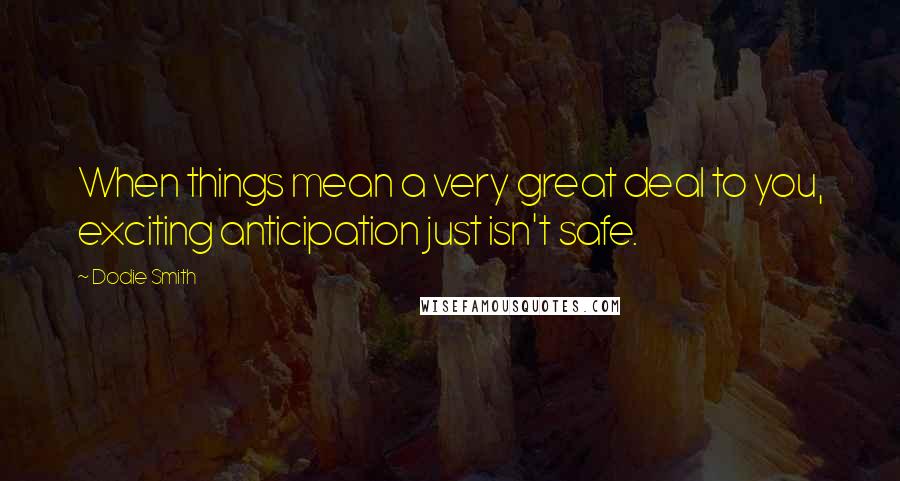 Dodie Smith Quotes: When things mean a very great deal to you, exciting anticipation just isn't safe.