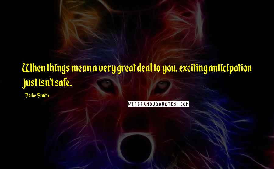 Dodie Smith Quotes: When things mean a very great deal to you, exciting anticipation just isn't safe.