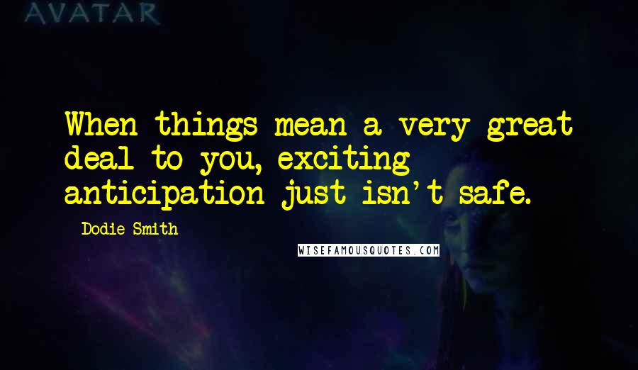 Dodie Smith Quotes: When things mean a very great deal to you, exciting anticipation just isn't safe.