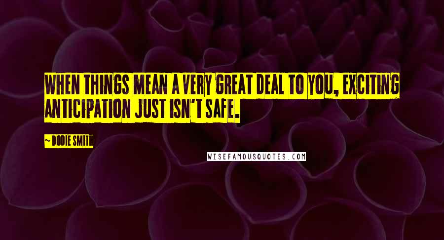 Dodie Smith Quotes: When things mean a very great deal to you, exciting anticipation just isn't safe.