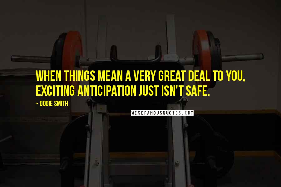 Dodie Smith Quotes: When things mean a very great deal to you, exciting anticipation just isn't safe.