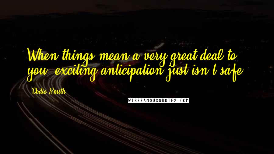 Dodie Smith Quotes: When things mean a very great deal to you, exciting anticipation just isn't safe.