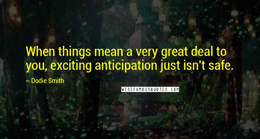 Dodie Smith Quotes: When things mean a very great deal to you, exciting anticipation just isn't safe.